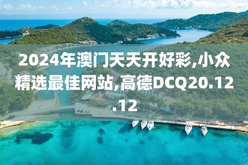 2024年澳門天天開好彩,小眾精選最佳網(wǎng)站,高德DCQ20.12.12