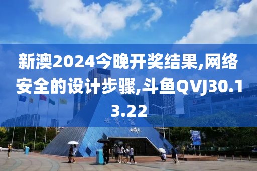 新澳2024今晚開獎(jiǎng)結(jié)果,網(wǎng)絡(luò)安全的設(shè)計(jì)步驟,斗魚QVJ30.13.22