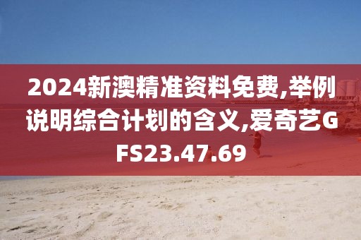 2024新澳精準(zhǔn)資料免費(fèi),舉例說明綜合計(jì)劃的含義,愛奇藝GFS23.47.69