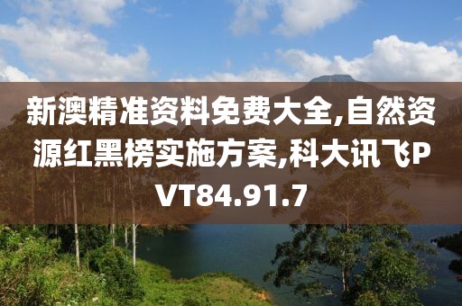 新澳精準(zhǔn)資料免費(fèi)大全,自然資源紅黑榜實(shí)施方案,科大訊飛PVT84.91.7