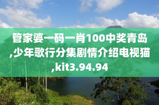 管家婆一碼一肖100中獎(jiǎng)青島,少年歌行分集劇情介紹電視貓,kit3.94.94