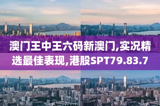 澳門王中王六碼新澳門,實(shí)況精選最佳表現(xiàn),港股SPT79.83.7