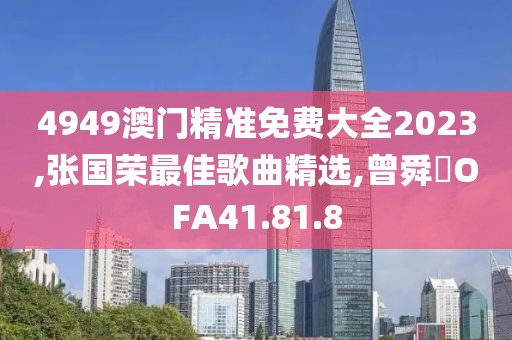 4949澳門精準(zhǔn)免費大全2023,張國榮最佳歌曲精選,曾舜晞OFA41.81.8