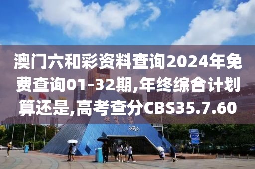 澳門六和彩資料查詢2024年免費(fèi)查詢01-32期,年終綜合計(jì)劃算還是,高考查分CBS35.7.60