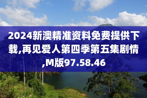 2024新澳精準(zhǔn)資料免費(fèi)提供下載,再見愛人第四季第五集劇情,M版97.58.46