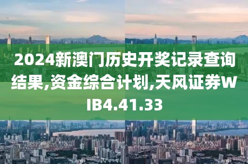 2024新澳門歷史開獎記錄查詢結(jié)果,資金綜合計劃,天風(fēng)證券WIB4.41.33