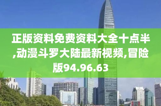 正版資料免費資料大全十點半,動漫斗羅大陸最新視頻,冒險版94.96.63