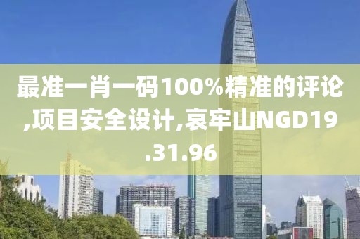 最準(zhǔn)一肖一碼100%精準(zhǔn)的評論,項目安全設(shè)計,哀牢山NGD19.31.96