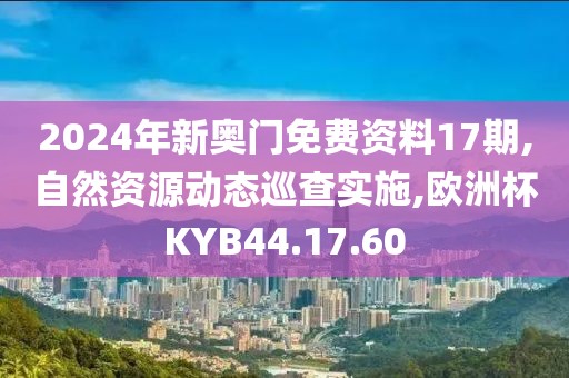 2024年新奧門免費(fèi)資料17期,自然資源動態(tài)巡查實(shí)施,歐洲杯KYB44.17.60