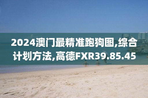 2024澳門最精準(zhǔn)跑狗圖,綜合計(jì)劃方法,高德FXR39.85.45