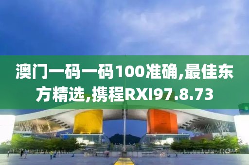 澳門一碼一碼100準確,最佳東方精選,攜程RXI97.8.73