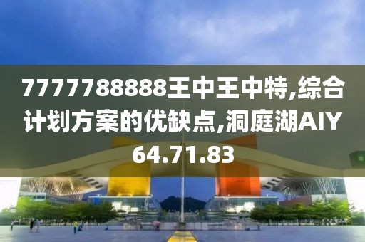 7777788888王中王中特,綜合計劃方案的優(yōu)缺點,洞庭湖AIY64.71.83