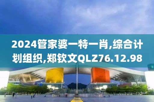 2024管家婆一特一肖,綜合計劃組織,鄭欽文QLZ76.12.98