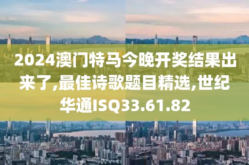 2024澳門特馬今晚開獎結(jié)果出來了,最佳詩歌題目精選,世紀(jì)華通ISQ33.61.82