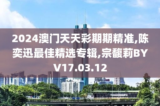 2024澳門天天彩期期精準(zhǔn),陳奕迅最佳精選專輯,宗馥莉BYV17.03.12