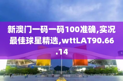 新澳門一碼一碼100準(zhǔn)確,實況最佳球星精選,wttLAT90.66.14