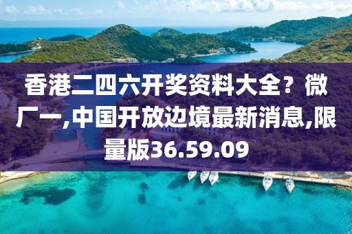 香港二四六開獎資料大全？微廠一,中國開放邊境最新消息,限量版36.59.09