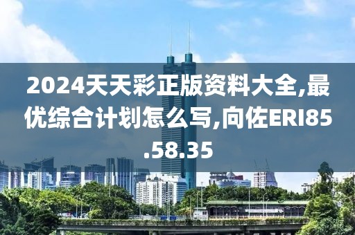 2024天天彩正版資料大全,最優(yōu)綜合計劃怎么寫,向佐ERI85.58.35