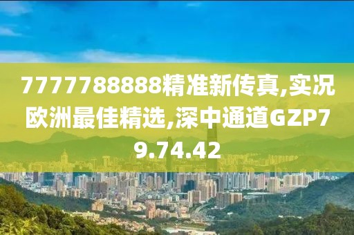 7777788888精準(zhǔn)新傳真,實(shí)況歐洲最佳精選,深中通道GZP79.74.42