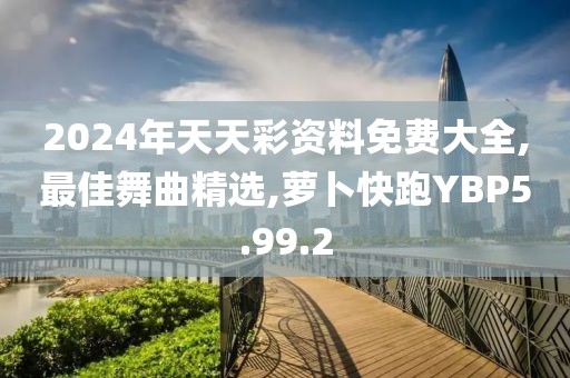 2024年天天彩資料免費(fèi)大全,最佳舞曲精選,蘿卜快跑YBP5.99.2