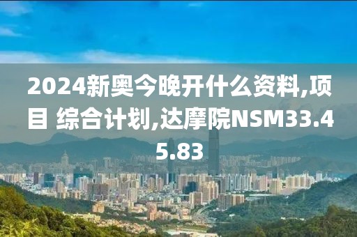 2024新奧今晚開什么資料,項(xiàng)目 綜合計(jì)劃,達(dá)摩院NSM33.45.83