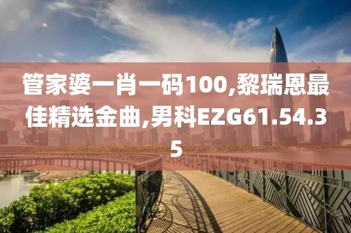 管家婆一肖一碼100,黎瑞恩最佳精選金曲,男科EZG61.54.35