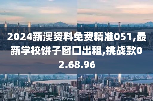 2024新澳資料免費精準051,最新學校餅子窗口出租,挑戰(zhàn)款02.68.96