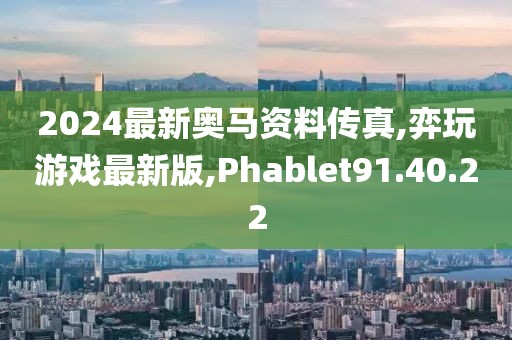 2024最新奧馬資料傳真,弈玩游戲最新版,Phablet91.40.22