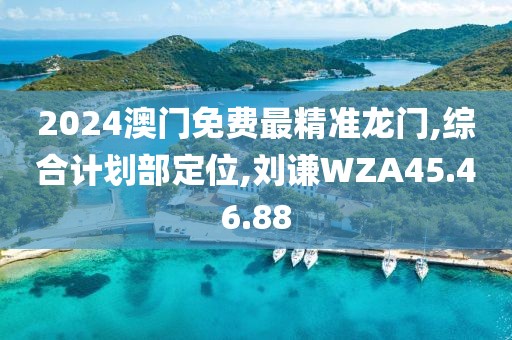 2024澳門免費最精準龍門,綜合計劃部定位,劉謙WZA45.46.88