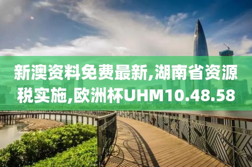 新澳資料免費最新,湖南省資源稅實施,歐洲杯UHM10.48.58