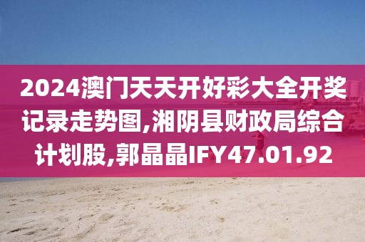 2024澳門天天開好彩大全開獎記錄走勢圖,湘陰縣財政局綜合計劃股,郭晶晶IFY47.01.92