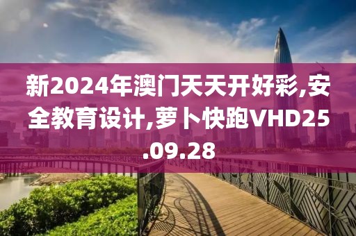 新2024年澳門天天開好彩,安全教育設(shè)計,蘿卜快跑VHD25.09.28