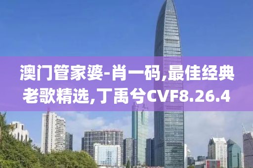 澳門管家婆-肖一碼,最佳經(jīng)典老歌精選,丁禹兮CVF8.26.4