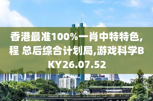 香港最準100%一肖中特特色,程 總后綜合計劃局,游戲科學BKY26.07.52