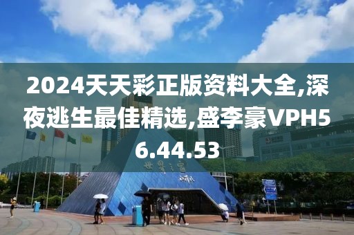 2024天天彩正版資料大全,深夜逃生最佳精選,盛李豪VPH56.44.53