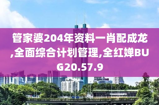 管家婆204年資料一肖配成龍,全面綜合計(jì)劃管理,全紅嬋BUG20.57.9