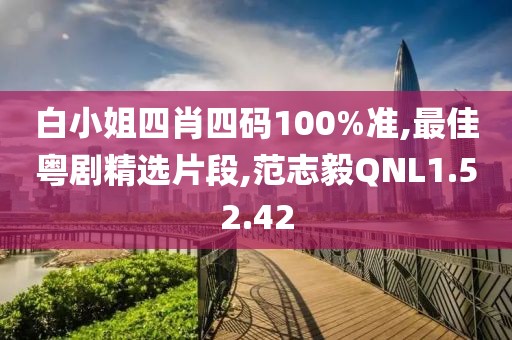 白小姐四肖四碼100%準,最佳粵劇精選片段,范志毅QNL1.52.42