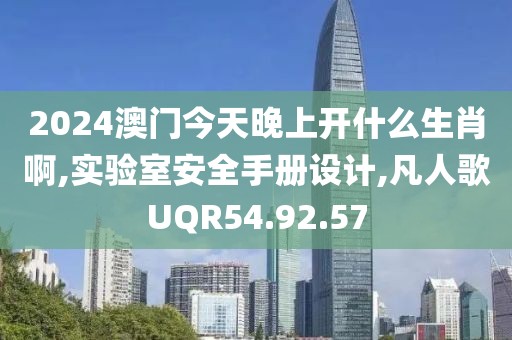 2024澳門今天晚上開什么生肖啊,實(shí)驗(yàn)室安全手冊(cè)設(shè)計(jì),凡人歌UQR54.92.57