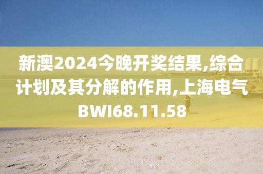 新澳2024今晚開(kāi)獎(jiǎng)結(jié)果,綜合計(jì)劃及其分解的作用,上海電氣BWI68.11.58