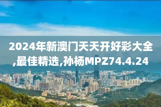 2024年新澳門天天開(kāi)好彩大全,最佳精選,孫楊MPZ74.4.24