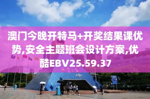 澳門今晚開特馬+開獎結(jié)果課優(yōu)勢,安全主題班會設(shè)計方案,優(yōu)酷EBV25.59.37