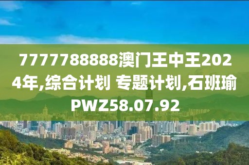 7777788888澳門王中王2024年,綜合計(jì)劃 專題計(jì)劃,石班瑜PWZ58.07.92