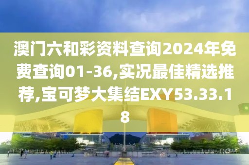 澳門六和彩資料查詢2024年免費(fèi)查詢01-36,實(shí)況最佳精選推薦,寶可夢(mèng)大集結(jié)EXY53.33.18