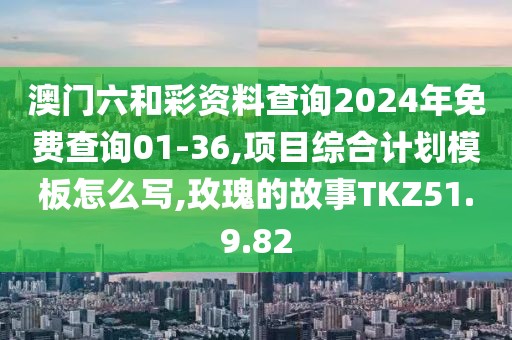 澳門六和彩資料查詢2024年免費查詢01-36,項目綜合計劃模板怎么寫,玫瑰的故事TKZ51.9.82