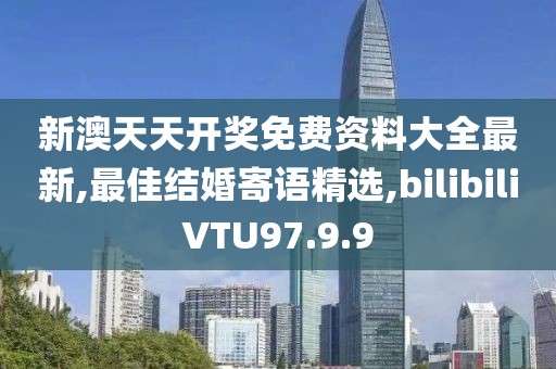 新澳天天開獎(jiǎng)免費(fèi)資料大全最新,最佳結(jié)婚寄語精選,bilibiliVTU97.9.9