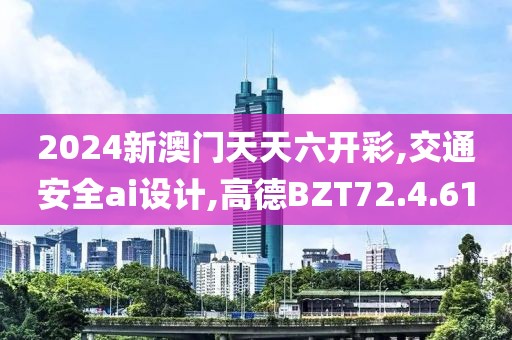 2024新澳門天天六開彩,交通安全ai設(shè)計(jì),高德BZT72.4.61