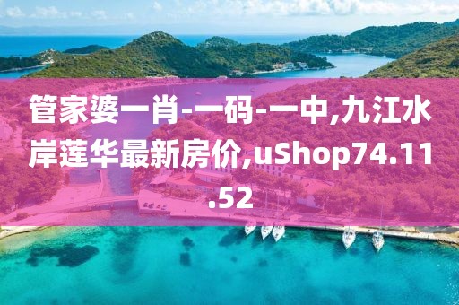 管家婆一肖-一碼-一中,九江水岸蓮華最新房價(jià),uShop74.11.52