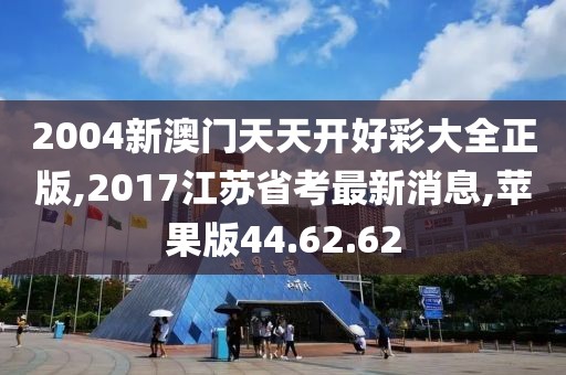 2004新澳門天天開好彩大全正版,2017江蘇省考最新消息,蘋果版44.62.62