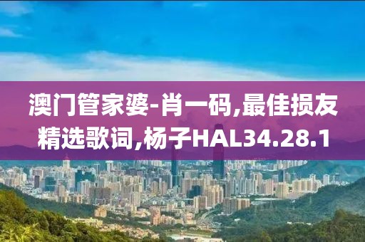 澳門管家婆-肖一碼,最佳損友精選歌詞,楊子HAL34.28.1