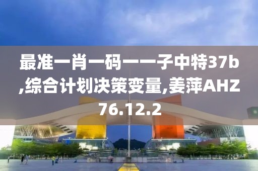 最準(zhǔn)一肖一碼一一子中特37b,綜合計劃決策變量,姜萍AHZ76.12.2